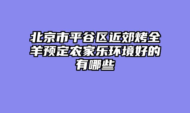 北京市平谷区近郊烤全羊预定农家乐环境好的有哪些