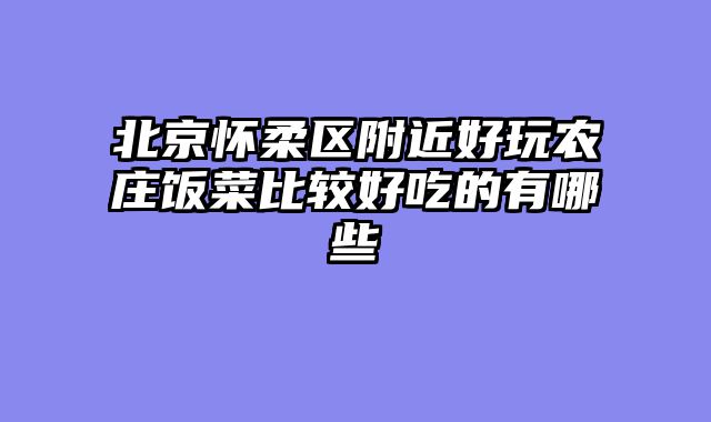 北京怀柔区附近好玩农庄饭菜比较好吃的有哪些