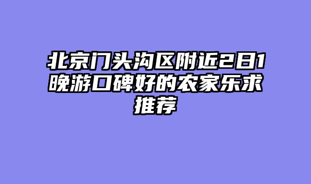 北京门头沟区附近2日1晚游口碑好的农家乐求推荐