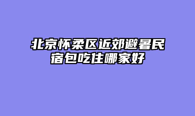 北京怀柔区近郊避暑民宿包吃住哪家好