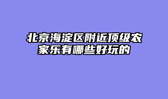 北京海淀区附近顶级农家乐有哪些好玩的