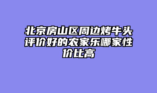 北京房山区周边烤牛头评价好的农家乐哪家性价比高