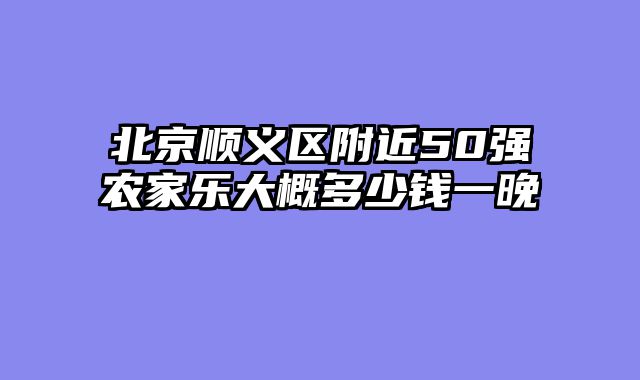北京顺义区附近50强农家乐大概多少钱一晚