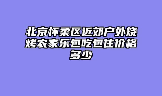 北京怀柔区近郊户外烧烤农家乐包吃包住价格多少