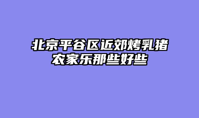 北京平谷区近郊烤乳猪农家乐那些好些