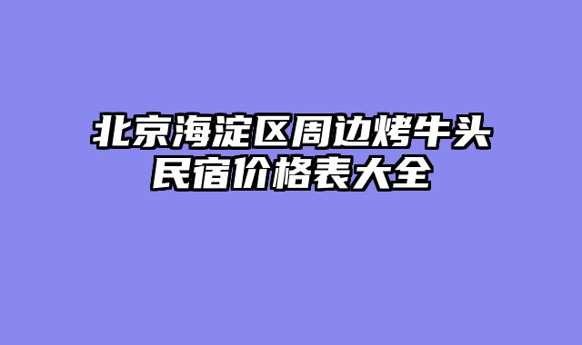 北京海淀区周边烤牛头民宿价格表大全