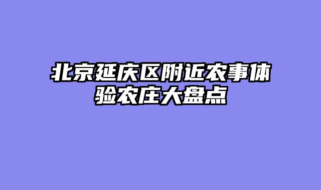 北京延庆区附近农事体验农庄大盘点