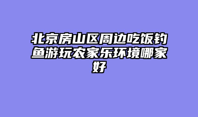 北京房山区周边吃饭钓鱼游玩农家乐环境哪家好