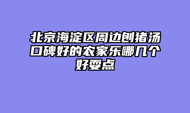 北京海淀区周边刨猪汤口碑好的农家乐哪几个好耍点