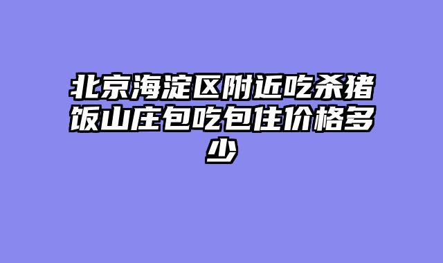 北京海淀区附近吃杀猪饭山庄包吃包住价格多少