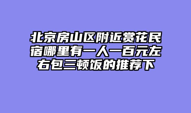 北京房山区附近赏花民宿哪里有一人一百元左右包三顿饭的推荐下