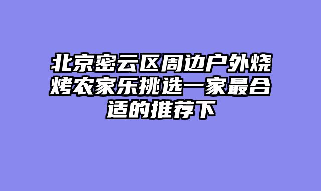 北京密云区周边户外烧烤农家乐挑选一家最合适的推荐下
