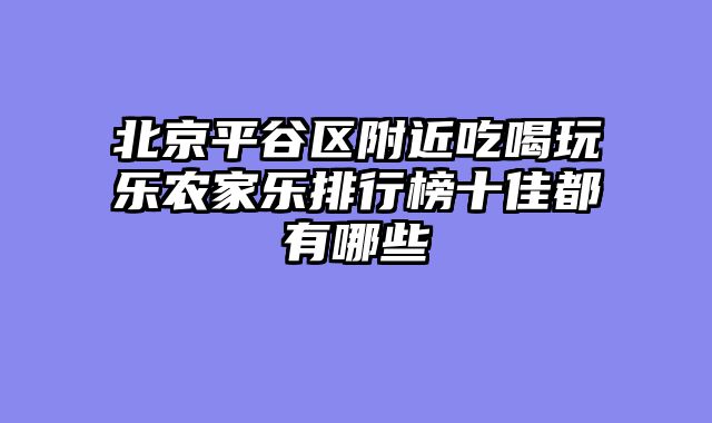 北京平谷区附近吃喝玩乐农家乐排行榜十佳都有哪些