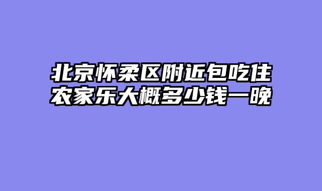 北京怀柔区附近包吃住农家乐大概多少钱一晚