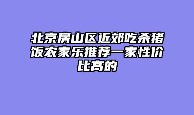 北京房山区近郊吃杀猪饭农家乐推荐一家性价比高的