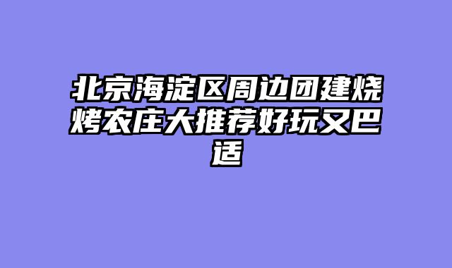 北京海淀区周边团建烧烤农庄大推荐好玩又巴适