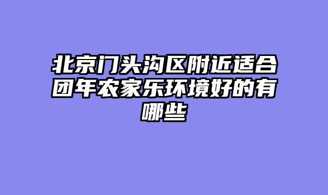 北京门头沟区附近适合团年农家乐环境好的有哪些