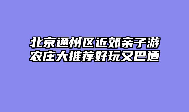 北京通州区近郊亲子游农庄大推荐好玩又巴适