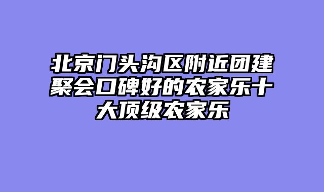 北京门头沟区附近团建聚会口碑好的农家乐十大顶级农家乐