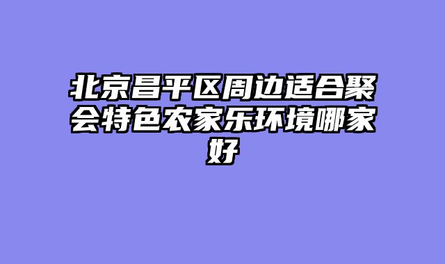 北京昌平区周边适合聚会特色农家乐环境哪家好