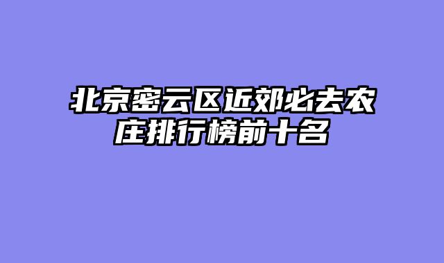 北京密云区近郊必去农庄排行榜前十名