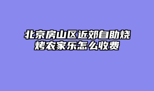 北京房山区近郊自助烧烤农家乐怎么收费