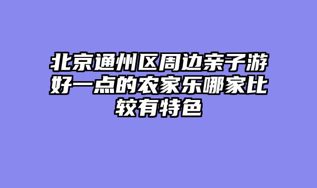 北京通州区周边亲子游好一点的农家乐哪家比较有特色