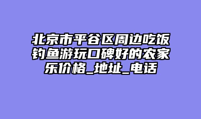 北京市平谷区周边吃饭钓鱼游玩口碑好的农家乐价格_地址_电话