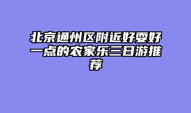 北京通州区附近好耍好一点的农家乐三日游推荐