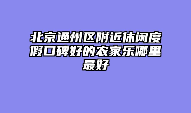 北京通州区附近休闲度假口碑好的农家乐哪里最好