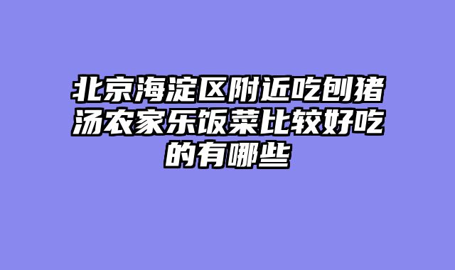 北京海淀区附近吃刨猪汤农家乐饭菜比较好吃的有哪些