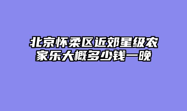 北京怀柔区近郊星级农家乐大概多少钱一晚