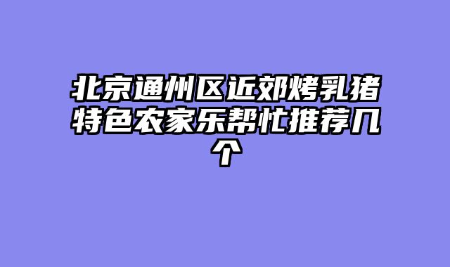 北京通州区近郊烤乳猪特色农家乐帮忙推荐几个