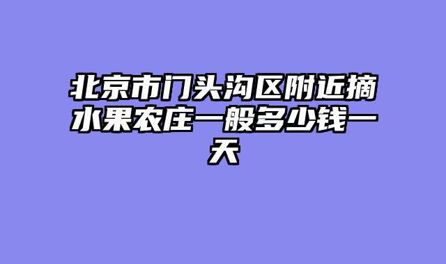 北京市门头沟区附近摘水果农庄一般多少钱一天