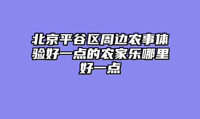 北京平谷区周边农事体验好一点的农家乐哪里好一点