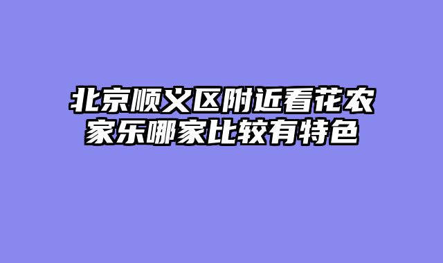 北京顺义区附近看花农家乐哪家比较有特色
