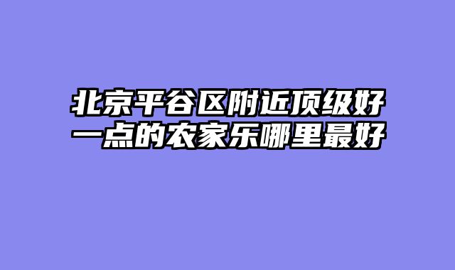 北京平谷区附近顶级好一点的农家乐哪里最好