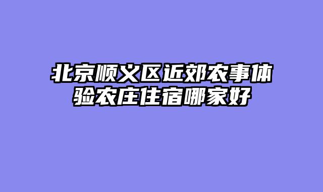 北京顺义区近郊农事体验农庄住宿哪家好