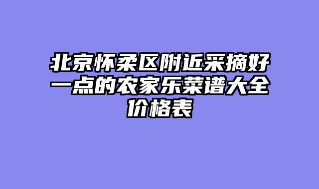 北京怀柔区附近采摘好一点的农家乐菜谱大全价格表