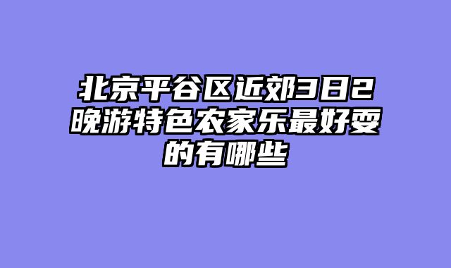 北京平谷区近郊3日2晚游特色农家乐最好耍的有哪些