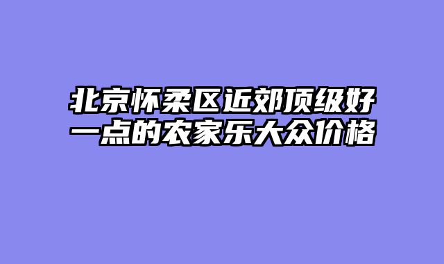 北京怀柔区近郊顶级好一点的农家乐大众价格
