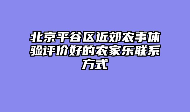 北京平谷区近郊农事体验评价好的农家乐联系方式