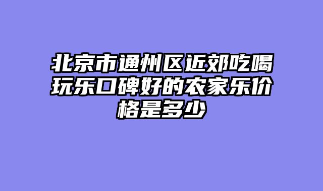 北京市通州区近郊吃喝玩乐口碑好的农家乐价格是多少