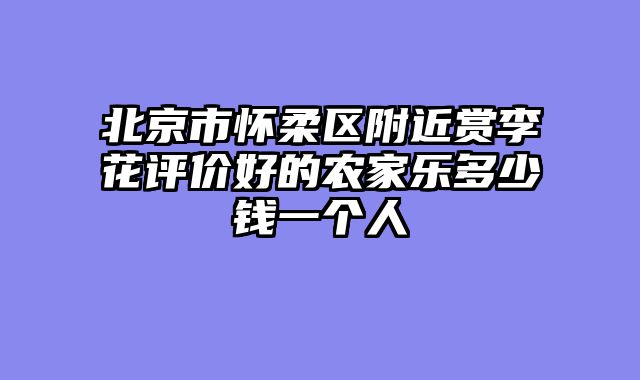 北京市怀柔区附近赏李花评价好的农家乐多少钱一个人