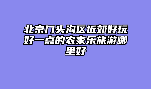 北京门头沟区近郊好玩好一点的农家乐旅游哪里好