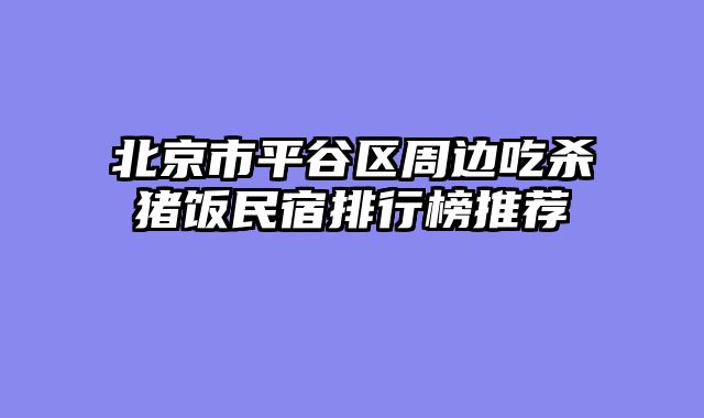 北京市平谷区周边吃杀猪饭民宿排行榜推荐
