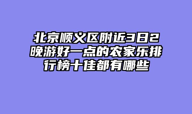 北京顺义区附近3日2晚游好一点的农家乐排行榜十佳都有哪些