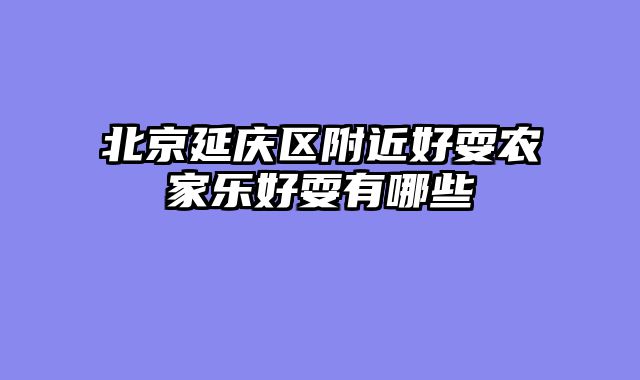 北京延庆区附近好耍农家乐好耍有哪些
