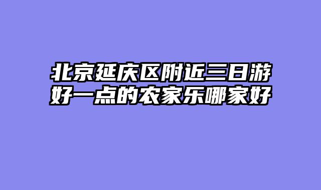 北京延庆区附近三日游好一点的农家乐哪家好