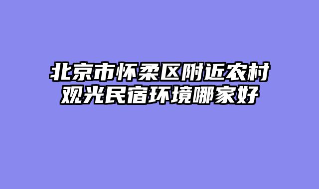 北京市怀柔区附近农村观光民宿环境哪家好